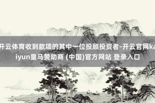 开云体育收到款项的其中一位投顾投资者-开云官网kaiyun皇马赞助商 (中国)官方网站 登录入口
