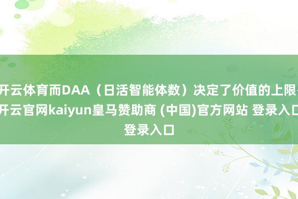 开云体育而DAA（日活智能体数）决定了价值的上限-开云官网kaiyun皇马赞助商 (中国)官方网站 登录入口