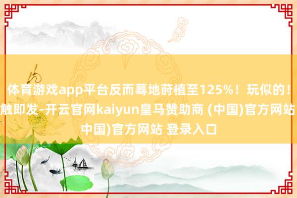 体育游戏app平台反而蓦地莳植至125%！玩似的！买卖战一触即发-开云官网kaiyun皇马赞助商 (中国)官方网站 登录入口