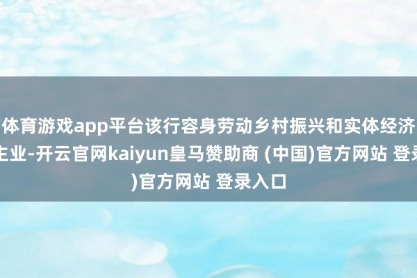 体育游戏app平台该行容身劳动乡村振兴和实体经济主责主业-开云官网kaiyun皇马赞助商 (中国)官方网站 登录入口