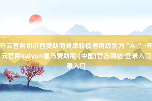 开云官网切尔西赞助商灵康转债信用级别为“A-”-开云官网kaiyun皇马赞助商 (中国)官方网站 登录入口
