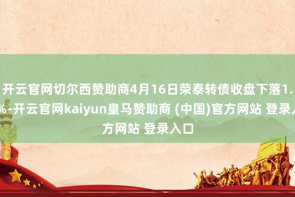 开云官网切尔西赞助商4月16日荣泰转债收盘下落1.62%-开云官网kaiyun皇马赞助商 (中国)官方网站 登录入口