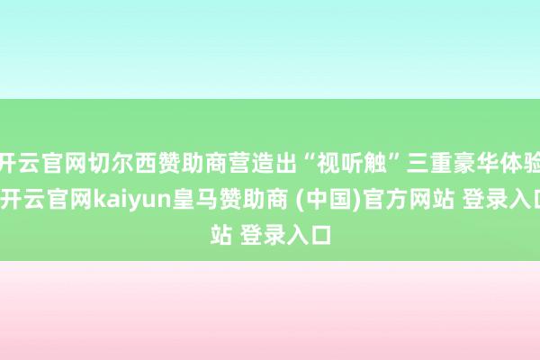 开云官网切尔西赞助商营造出“视听触”三重豪华体验-开云官网kaiyun皇马赞助商 (中国)官方网站 登录入口