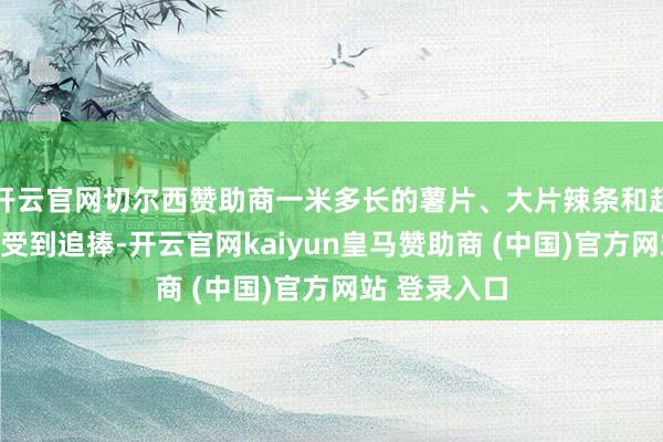 开云官网切尔西赞助商一米多长的薯片、大片辣条和超大桶便捷面受到追捧-开云官网kaiyun皇马赞助商 (中国)官方网站 登录入口