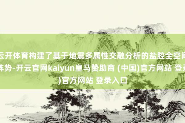 云开体育构建了基于地震多属性交融分析的盐腔全空间识别阵势-开云官网kaiyun皇马赞助商 (中国)官方网站 登录入口