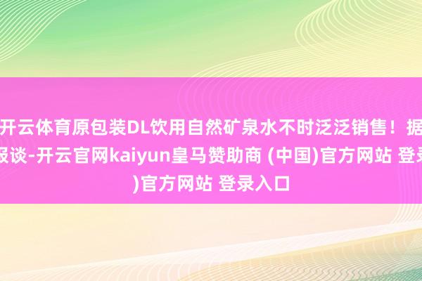开云体育原包装DL饮用自然矿泉水不时泛泛销售！据此前报谈-开云官网kaiyun皇马赞助商 (中国)官方网站 登录入口