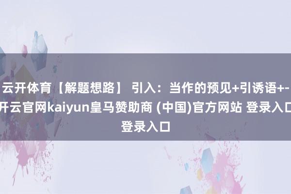 云开体育【解题想路】 引入：当作的预见+引诱语+-开云官网kaiyun皇马赞助商 (中国)官方网站 登录入口