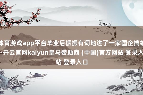 体育游戏app平台毕业后振振有词地进了一家国企搞维修-开云官网kaiyun皇马赞助商 (中国)官方网站 登录入口