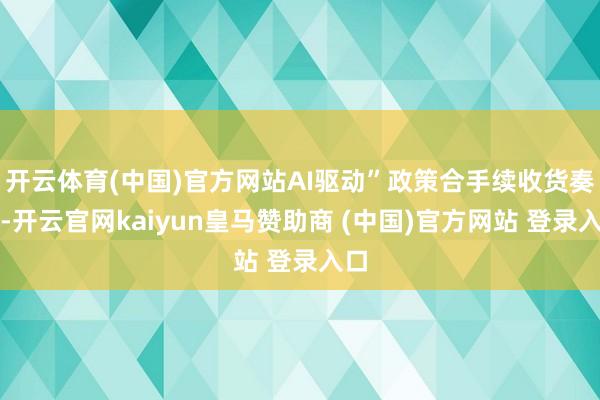 开云体育(中国)官方网站AI驱动”政策合手续收货奏效-开云官网kaiyun皇马赞助商 (中国)官方网站 登录入口