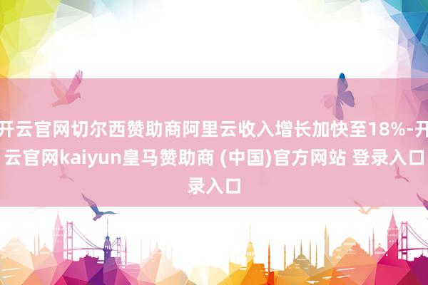开云官网切尔西赞助商阿里云收入增长加快至18%-开云官网kaiyun皇马赞助商 (中国)官方网站 登录入口