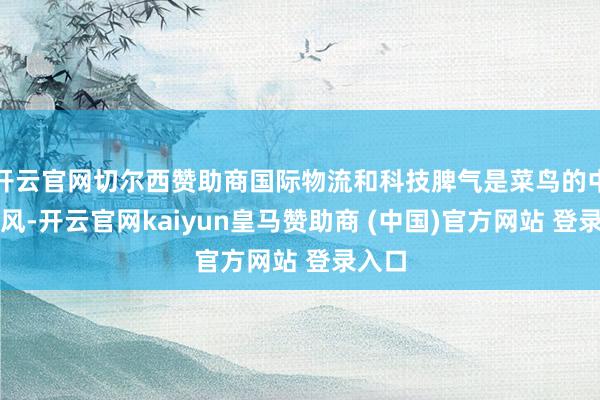 开云官网切尔西赞助商国际物流和科技脾气是菜鸟的中枢上风-开云官网kaiyun皇马赞助商 (中国)官方网站 登录入口