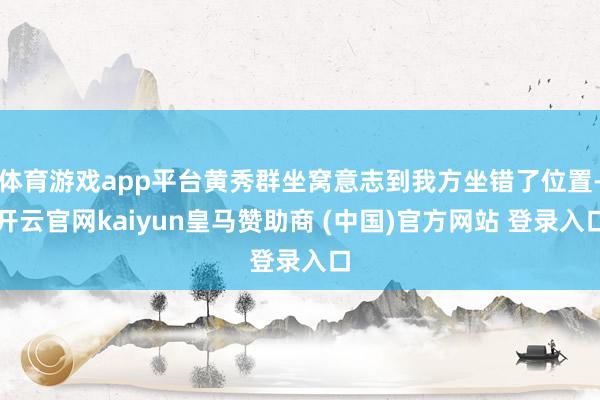 体育游戏app平台黄秀群坐窝意志到我方坐错了位置-开云官网kaiyun皇马赞助商 (中国)官方网站 登录入口