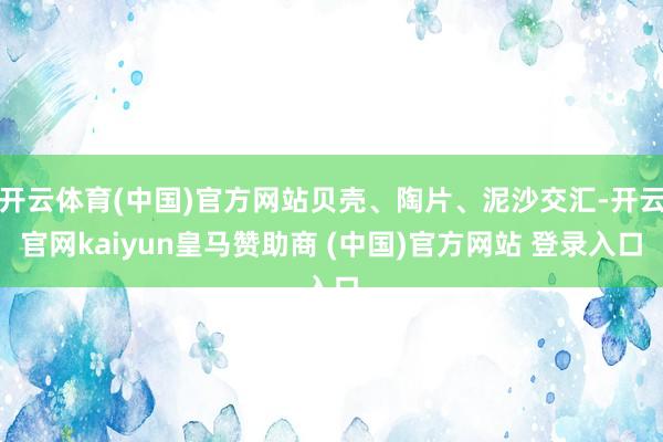开云体育(中国)官方网站贝壳、陶片、泥沙交汇-开云官网kaiyun皇马赞助商 (中国)官方网站 登录入口