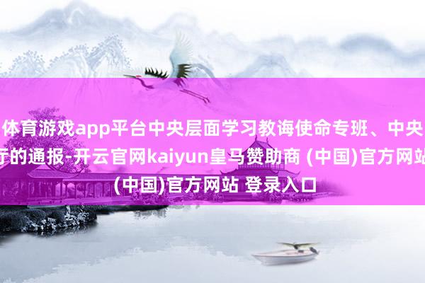 体育游戏app平台中央层面学习教诲使命专班、中央纪委办公厅的通报-开云官网kaiyun皇马赞助商 (中国)官方网站 登录入口