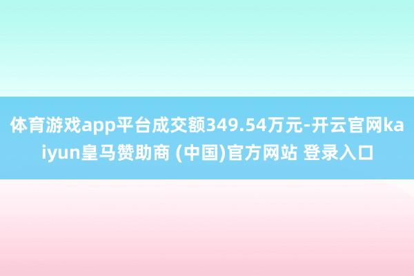 体育游戏app平台成交额349.54万元-开云官网kaiyun皇马赞助商 (中国)官方网站 登录入口