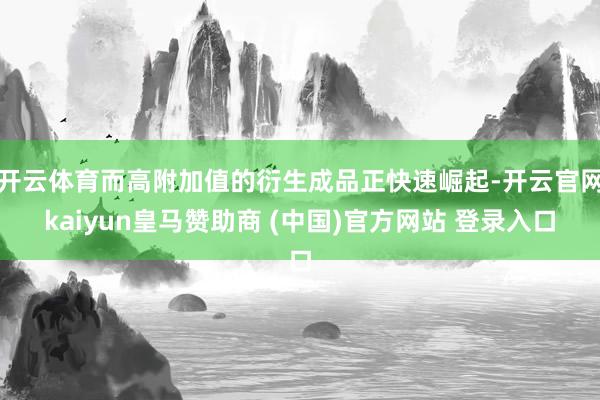 开云体育而高附加值的衍生成品正快速崛起-开云官网kaiyun皇马赞助商 (中国)官方网站 登录入口