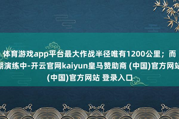 体育游戏app平台最大作战半径唯有1200公里；而山东舰同期演练中-开云官网kaiyun皇马赞助商 (中国)官方网站 登录入口