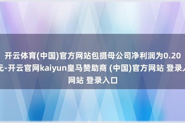开云体育(中国)官方网站包摄母公司净利润为0.20亿元-开云官网kaiyun皇马赞助商 (中国)官方网站 登录入口