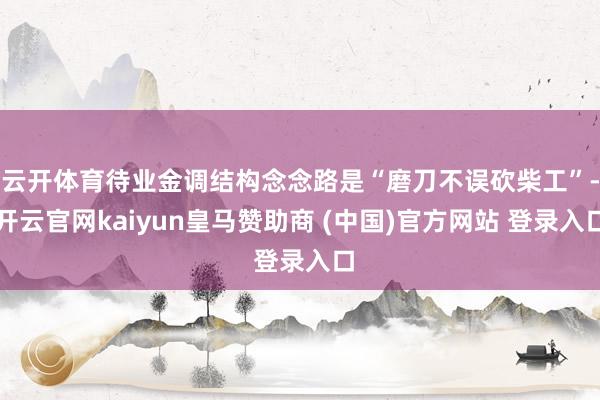 云开体育待业金调结构念念路是“磨刀不误砍柴工”-开云官网kaiyun皇马赞助商 (中国)官方网站 登录入口