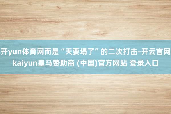 开yun体育网而是“天要塌了”的二次打击-开云官网kaiyun皇马赞助商 (中国)官方网站 登录入口