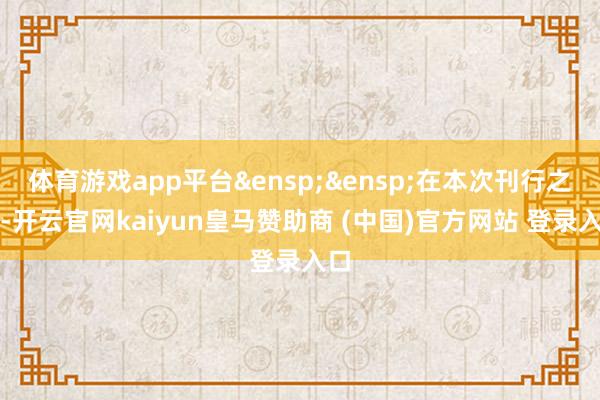 体育游戏app平台&ensp;&ensp;在本次刊行之后-开云官网kaiyun皇马赞助商 (中国)官方网站 登录入口