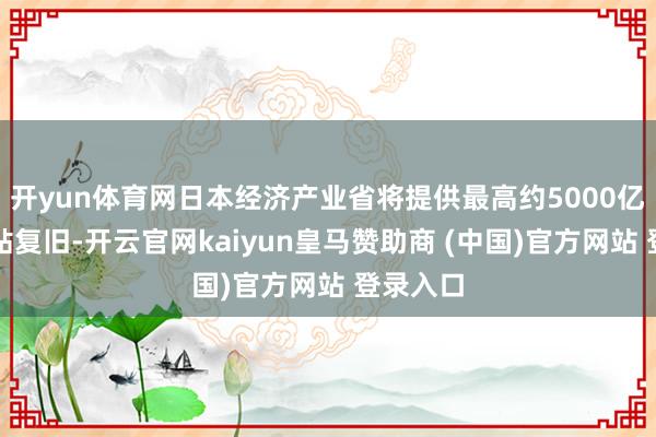 开yun体育网日本经济产业省将提供最高约5000亿日元补贴复旧-开云官网kaiyun皇马赞助商 (中国)官方网站 登录入口