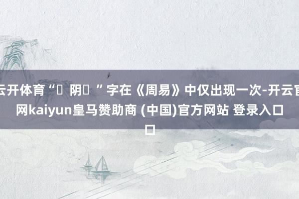 云开体育“阴”字在《周易》中仅出现一次-开云官网kaiyun皇马赞助商 (中国)官方网站 登录入口