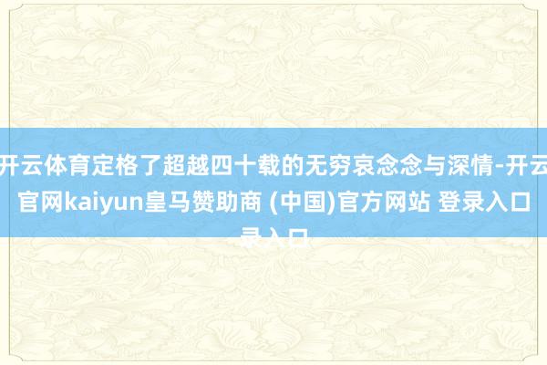 开云体育定格了超越四十载的无穷哀念念与深情-开云官网kaiyun皇马赞助商 (中国)官方网站 登录入口