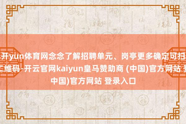 开yun体育网念念了解招聘单元、岗亭更多确定可扫描相应二维码-开云官网kaiyun皇马赞助商 (中国)官方网站 登录入口
