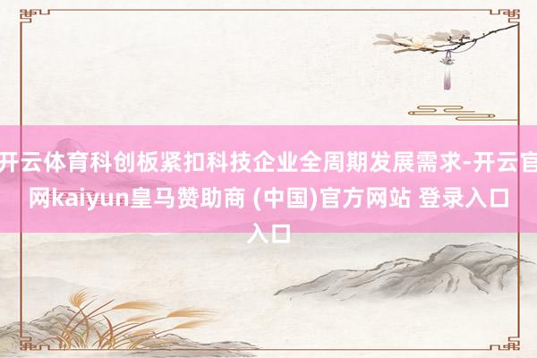 开云体育科创板紧扣科技企业全周期发展需求-开云官网kaiyun皇马赞助商 (中国)官方网站 登录入口