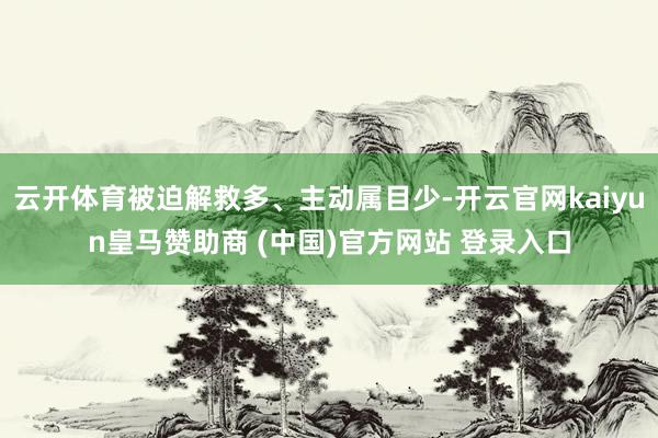 云开体育被迫解救多、主动属目少-开云官网kaiyun皇马赞助商 (中国)官方网站 登录入口