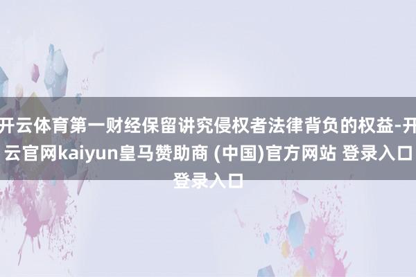 开云体育第一财经保留讲究侵权者法律背负的权益-开云官网kaiyun皇马赞助商 (中国)官方网站 登录入口
