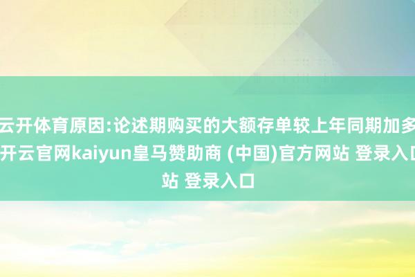 云开体育原因:论述期购买的大额存单较上年同期加多-开云官网kaiyun皇马赞助商 (中国)官方网站 登录入口