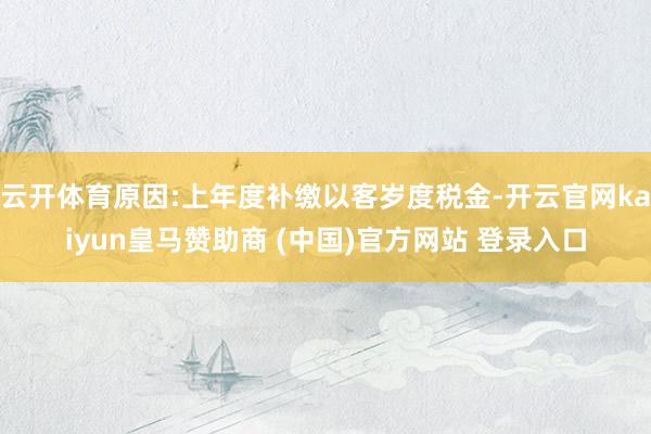 云开体育原因:上年度补缴以客岁度税金-开云官网kaiyun皇马赞助商 (中国)官方网站 登录入口
