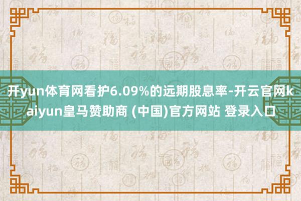 开yun体育网看护6.09%的远期股息率-开云官网kaiyun皇马赞助商 (中国)官方网站 登录入口