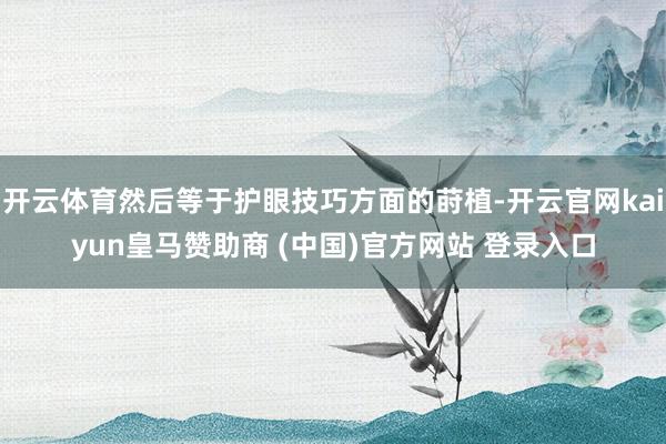 开云体育然后等于护眼技巧方面的莳植-开云官网kaiyun皇马赞助商 (中国)官方网站 登录入口