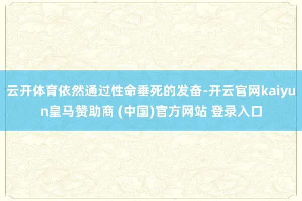 云开体育依然通过性命垂死的发奋-开云官网kaiyun皇马赞助商 (中国)官方网站 登录入口