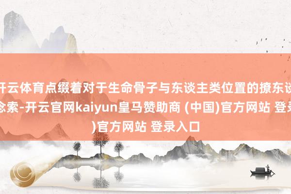 开云体育点缀着对于生命骨子与东谈主类位置的撩东谈主念念索-开云官网kaiyun皇马赞助商 (中国)官方网站 登录入口