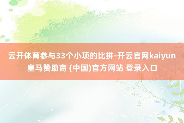 云开体育参与33个小项的比拼-开云官网kaiyun皇马赞助商 (中国)官方网站 登录入口