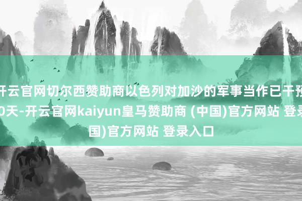 开云官网切尔西赞助商以色列对加沙的军事当作已干预第700天-开云官网kaiyun皇马赞助商 (中国)官方网站 登录入口