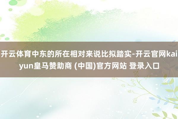 开云体育中东的所在相对来说比拟踏实-开云官网kaiyun皇马赞助商 (中国)官方网站 登录入口